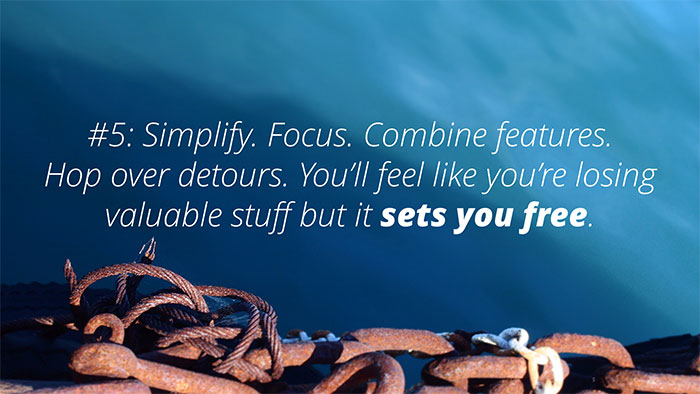 UX Rule #5 #5: Simplify. Focus. Combine features. Hop over detours. You’ll feel like you’re losing valuable stuff but it sets you free.
