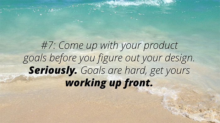 UX Rule #7 #7: Come up with your product goals before you figure out your design. Seriously.