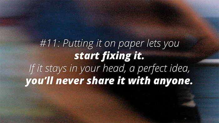 UX Rule #11 #11: Putting it on paper lets you start fixing it. If it stays in your head, a perfect idea, you’ll never share it with anyone.