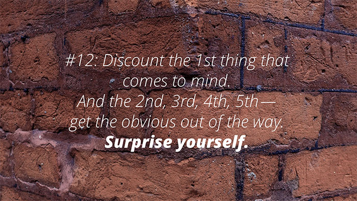 UX Rule #12 #12: Discount the 1st thing that comes to mind. And the 2nd, 3rd, 4th, 5th — get the obvious out of the way. Surprise yourself.