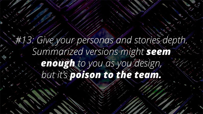 UX Rule #13 #13: Give your personas and stories depth. Summarised might seem enough to you as you design, but it’s poison to the team.