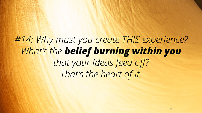 #14: Why must you create THIS experience? What’s the belief burning within you that your ideas feed off? That’s the heart of it.
