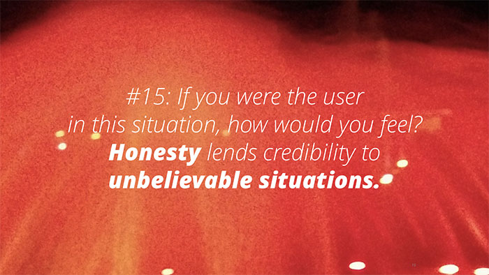 UX Rule #15 #15: If you were your user, in this situation, how would you feel? Honesty lends credibility to unbelievable situations.