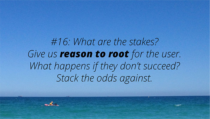 UX Rule #16 #16: What are the stakes? Give us reason to root for the user. What happens if they don’t succeed? Stack the odds against.