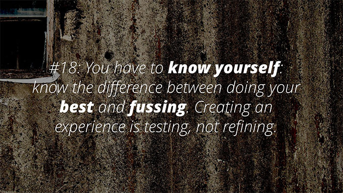 UX Rule #18 #18: You have to know yourself: the difference between doing your best and fussing. Creating an experience is testing, not refining.
