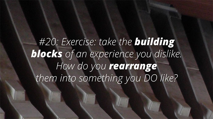 UX Rule #20 #20: Exercise: take the building blocks of an experience you dislike. How do you rearrange them into what you DO like?