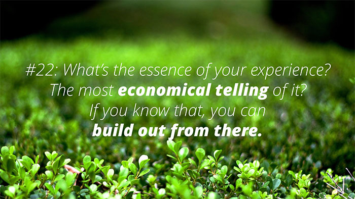 UX Rule #22 #22: What’s the essence of your experience? Most economical telling of it? If you know that, you can build out from there.